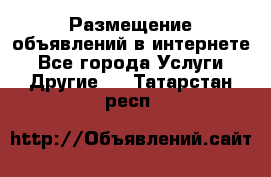 Размещение объявлений в интернете - Все города Услуги » Другие   . Татарстан респ.